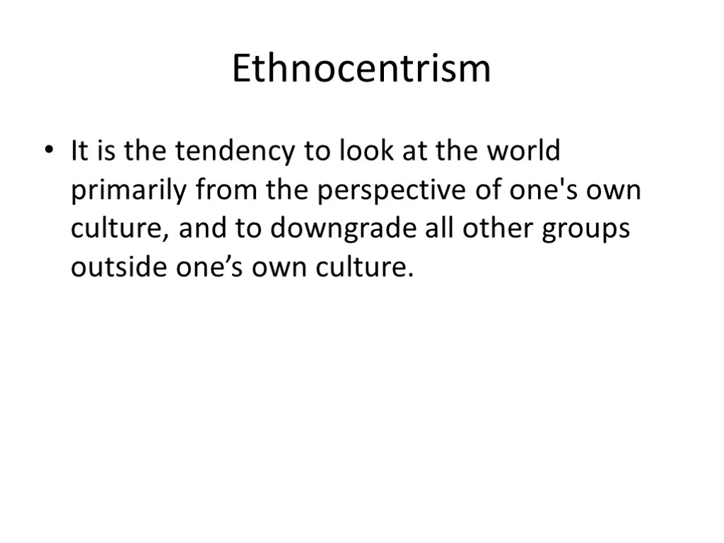 Ethnocentrism It is the tendency to look at the world primarily from the perspective